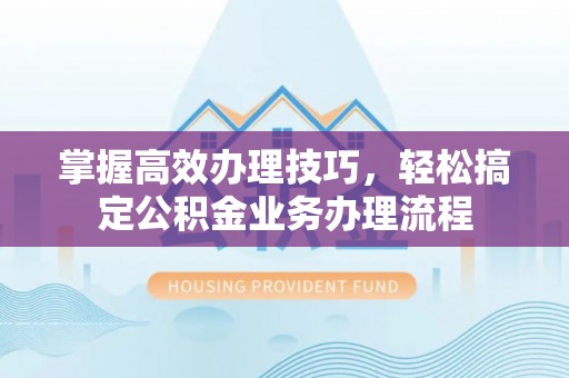 望德堂区掌握高效办理技巧，轻松搞定公积金业务办理流程
