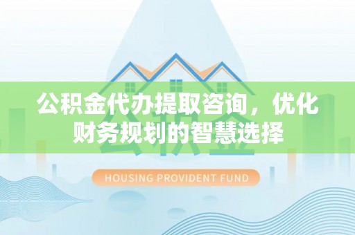 望德堂区公积金代办提取咨询，优化财务规划的智慧选择