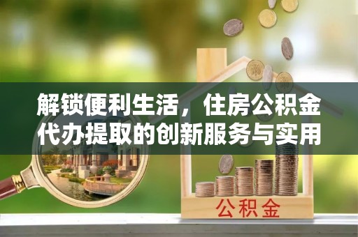 望德堂区解锁便利生活，住房公积金代办提取的创新服务与实用指南