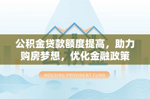 望德堂区公积金贷款额度提高，助力购房梦想，优化金融政策
