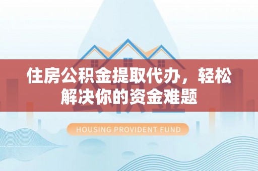 望德堂区住房公积金提取代办，轻松解决你的资金难题
