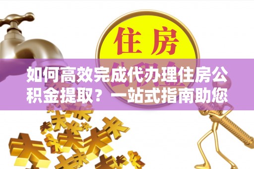 望德堂区如何高效完成代办理住房公积金提取？一站式指南助您轻松搞定