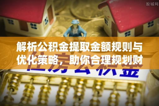 望德堂区解析公积金提取金额规则与优化策略，助你合理规划财务未来