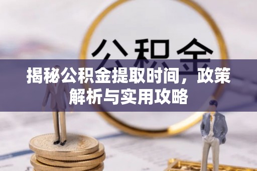 望德堂区揭秘公积金提取时间，政策解析与实用攻略