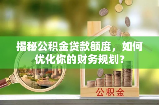 望德堂区揭秘公积金贷款额度，如何优化你的财务规划？