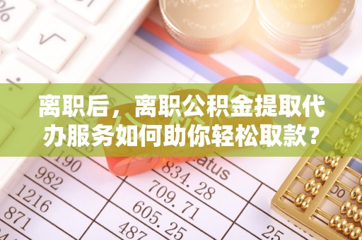 望德堂区离职后，离职公积金提取代办服务如何助你轻松取款？