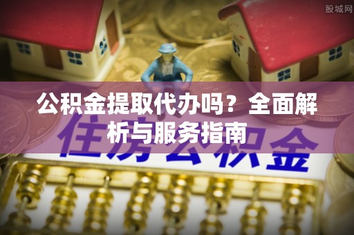望德堂区公积金提取代办吗？全面解析与服务指南