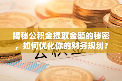 望德堂区揭秘公积金提取金额的秘密，如何优化你的财务规划？