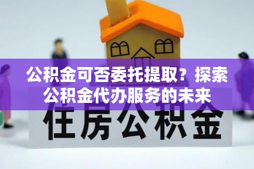 望德堂区公积金可否委托提取？探索公积金代办服务的未来