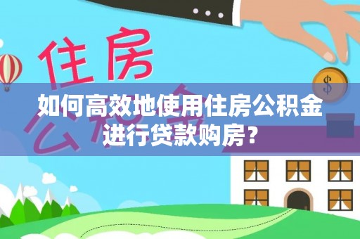 望德堂区如何高效地使用住房公积金进行贷款购房？