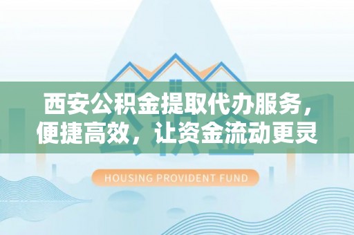 望德堂区西安公积金提取代办服务，便捷高效，让资金流动更灵活
