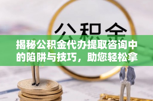 望德堂区揭秘公积金代办提取咨询中的陷阱与技巧，助您轻松拿回属于自己的钱