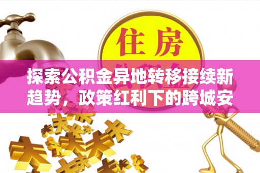 望德堂区探索公积金异地转移接续新趋势，政策红利下的跨城安居梦想