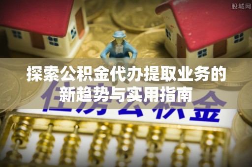 望德堂区探索公积金代办提取业务的新趋势与实用指南