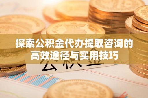 望德堂区探索公积金代办提取咨询的高效途径与实用技巧